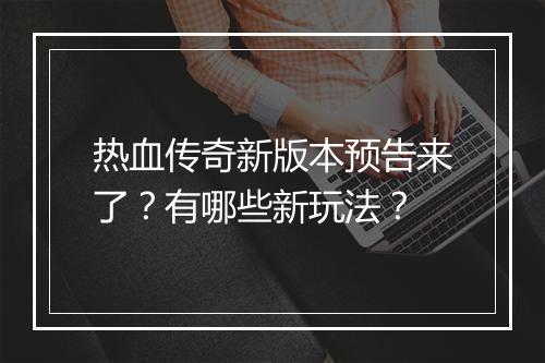 热血传奇新版本预告来了？有哪些新玩法？