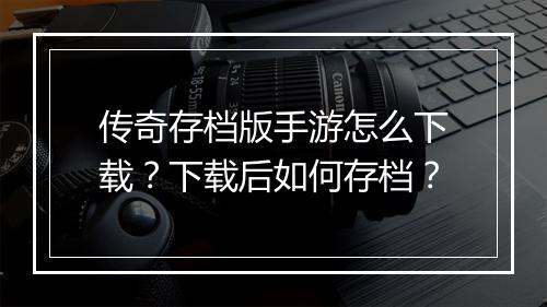 传奇存档版手游怎么下载？下载后如何存档？