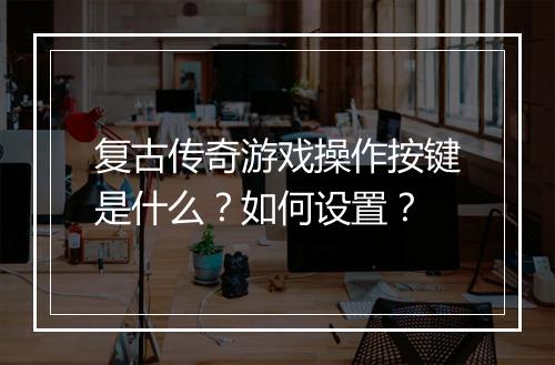 复古传奇游戏操作按键是什么？如何设置？