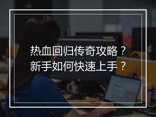 热血回归传奇攻略？新手如何快速上手？