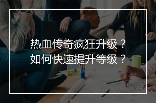 热血传奇疯狂升级？如何快速提升等级？