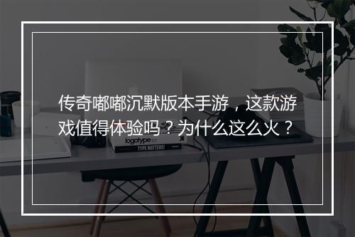 传奇嘟嘟沉默版本手游，这款游戏值得体验吗？为什么这么火？