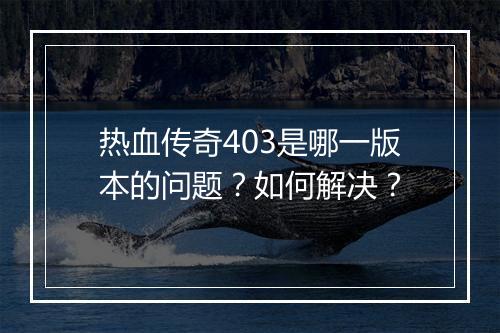 热血传奇403是哪一版本的问题？如何解决？
