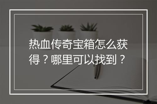 热血传奇宝箱怎么获得？哪里可以找到？