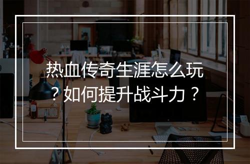 热血传奇生涯怎么玩？如何提升战斗力？