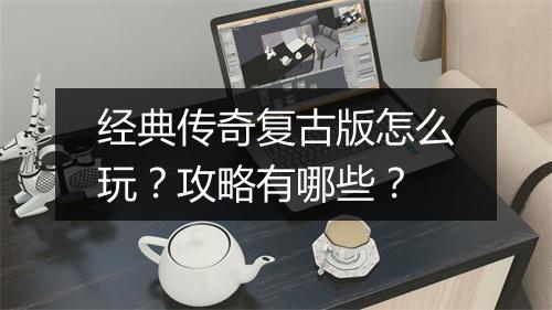 经典传奇复古版怎么玩？攻略有哪些？