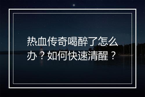 热血传奇喝醉了怎么办？如何快速清醒？