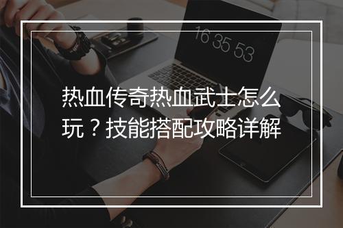 热血传奇热血武士怎么玩？技能搭配攻略详解
