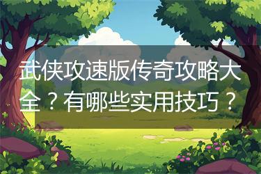 武侠攻速版传奇攻略大全？有哪些实用技巧？