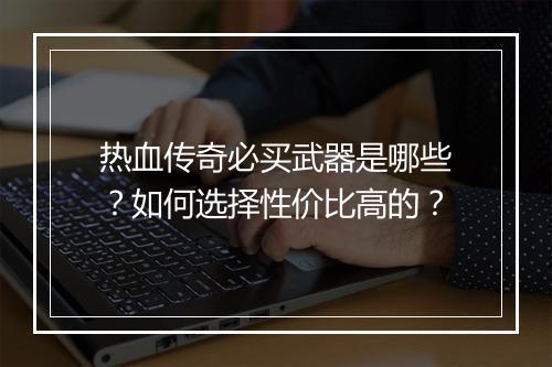 热血传奇必买武器是哪些？如何选择性价比高的？