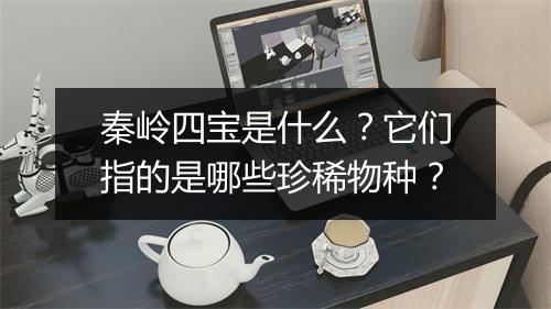 秦岭四宝是什么？它们指的是哪些珍稀物种？