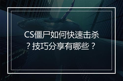 CS僵尸如何快速击杀？技巧分享有哪些？