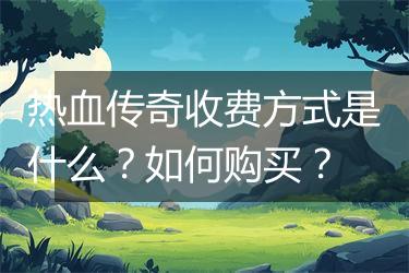 热血传奇收费方式是什么？如何购买？