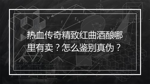 热血传奇精致红曲酒酿哪里有卖？怎么鉴别真伪？