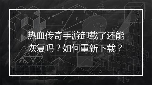热血传奇手游卸载了还能恢复吗？如何重新下载？