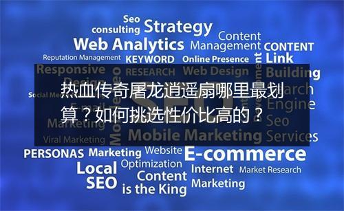 热血传奇屠龙逍遥扇哪里最划算？如何挑选性价比高的？