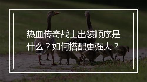 热血传奇战士出装顺序是什么？如何搭配更强大？