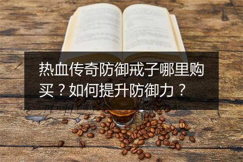 热血传奇防御戒子哪里购买？如何提升防御力？