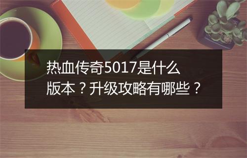 热血传奇5017是什么版本？升级攻略有哪些？