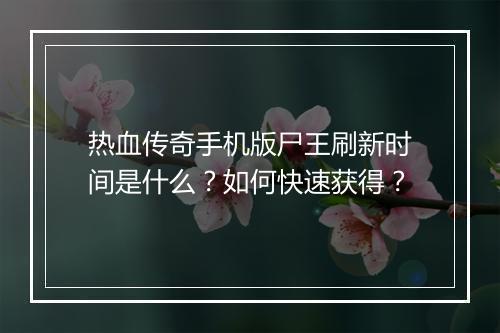热血传奇手机版尸王刷新时间是什么？如何快速获得？