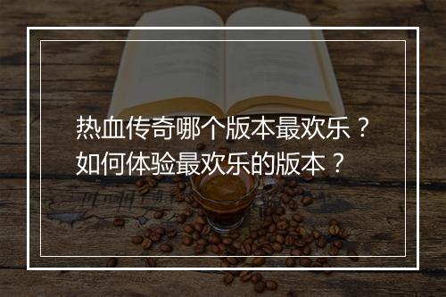 热血传奇哪个版本最欢乐？如何体验最欢乐的版本？