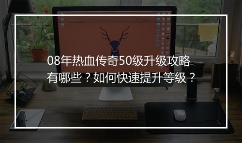 08年热血传奇50级升级攻略有哪些？如何快速提升等级？