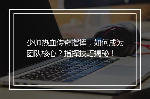 少帅热血传奇指挥，如何成为团队核心？指挥技巧揭秘！