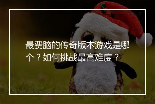 最费脑的传奇版本游戏是哪个？如何挑战最高难度？