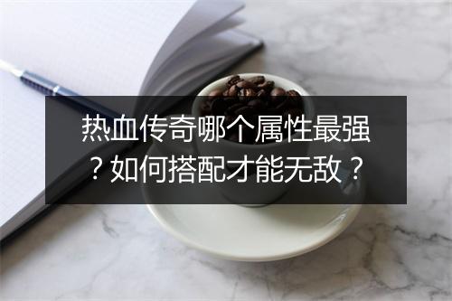 热血传奇哪个属性最强？如何搭配才能无敌？
