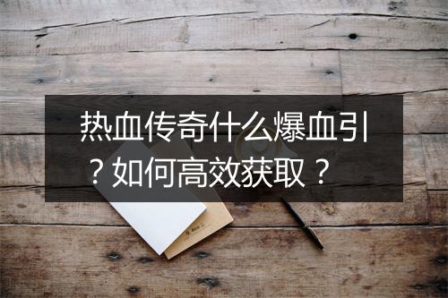 热血传奇什么爆血引？如何高效获取？