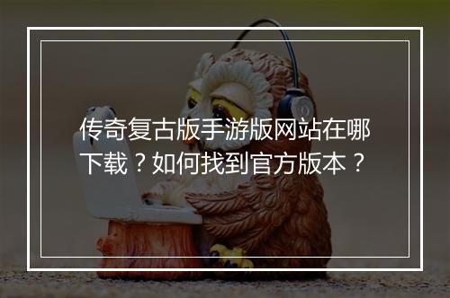 传奇复古版手游版网站在哪下载？如何找到官方版本？