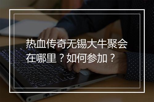 热血传奇无锡大牛聚会在哪里？如何参加？