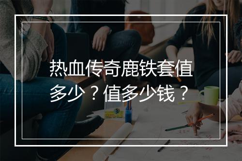 热血传奇鹿铁套值多少？值多少钱？