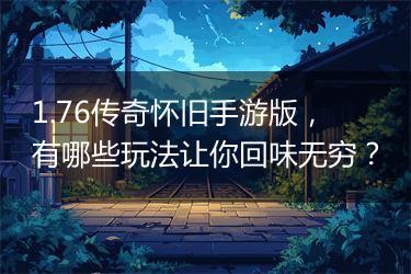 1.76传奇怀旧手游版，有哪些玩法让你回味无穷？