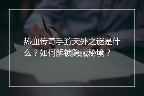 热血传奇手游天外之谜是什么？如何解锁隐藏秘境？