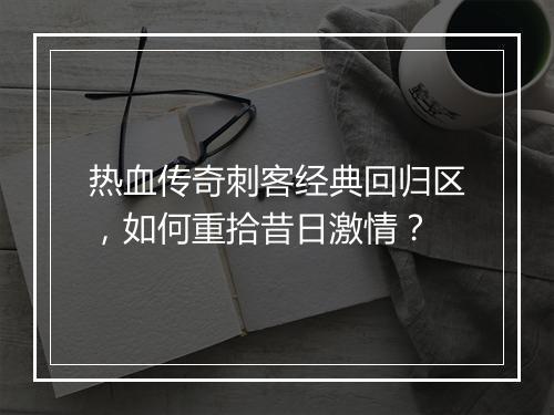 热血传奇刺客经典回归区，如何重拾昔日激情？