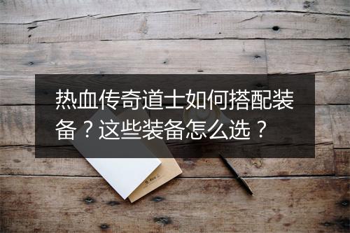 热血传奇道士如何搭配装备？这些装备怎么选？