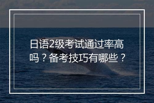 日语2级考试通过率高吗？备考技巧有哪些？