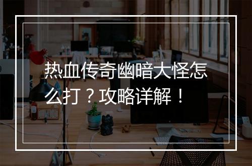 热血传奇幽暗大怪怎么打？攻略详解！