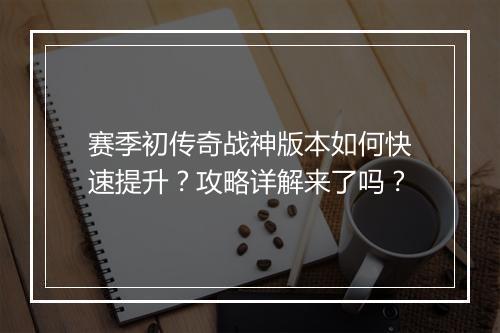 赛季初传奇战神版本如何快速提升？攻略详解来了吗？