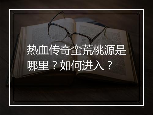 热血传奇蛮荒桃源是哪里？如何进入？