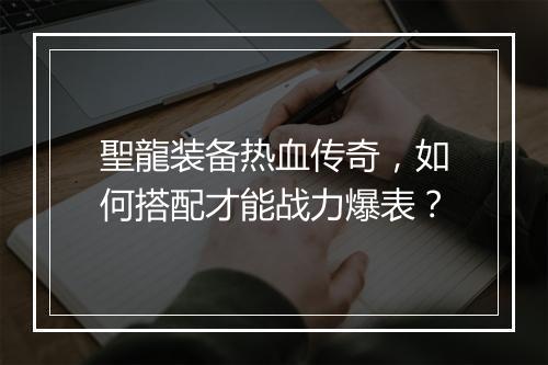 聖龍装备热血传奇，如何搭配才能战力爆表？
