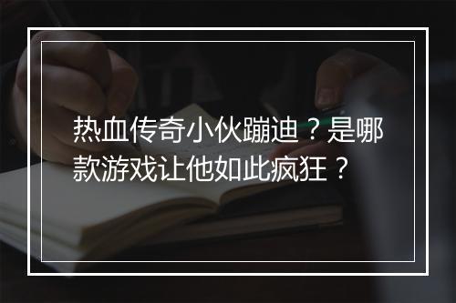 热血传奇小伙蹦迪？是哪款游戏让他如此疯狂？