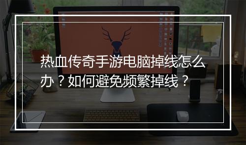 热血传奇手游电脑掉线怎么办？如何避免频繁掉线？