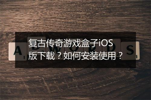复古传奇游戏盒子iOS版下载？如何安装使用？