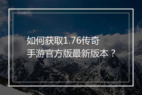 如何获取1.76传奇手游官方版最新版本？