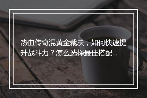 热血传奇混黄金裁决，如何快速提升战斗力？怎么选择最佳搭配？
