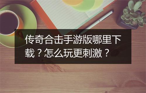 传奇合击手游版哪里下载？怎么玩更刺激？