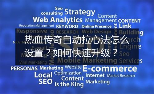 热血传奇自动拉心法怎么设置？如何快速升级？