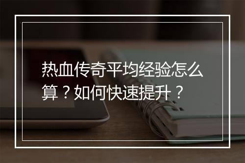 热血传奇平均经验怎么算？如何快速提升？